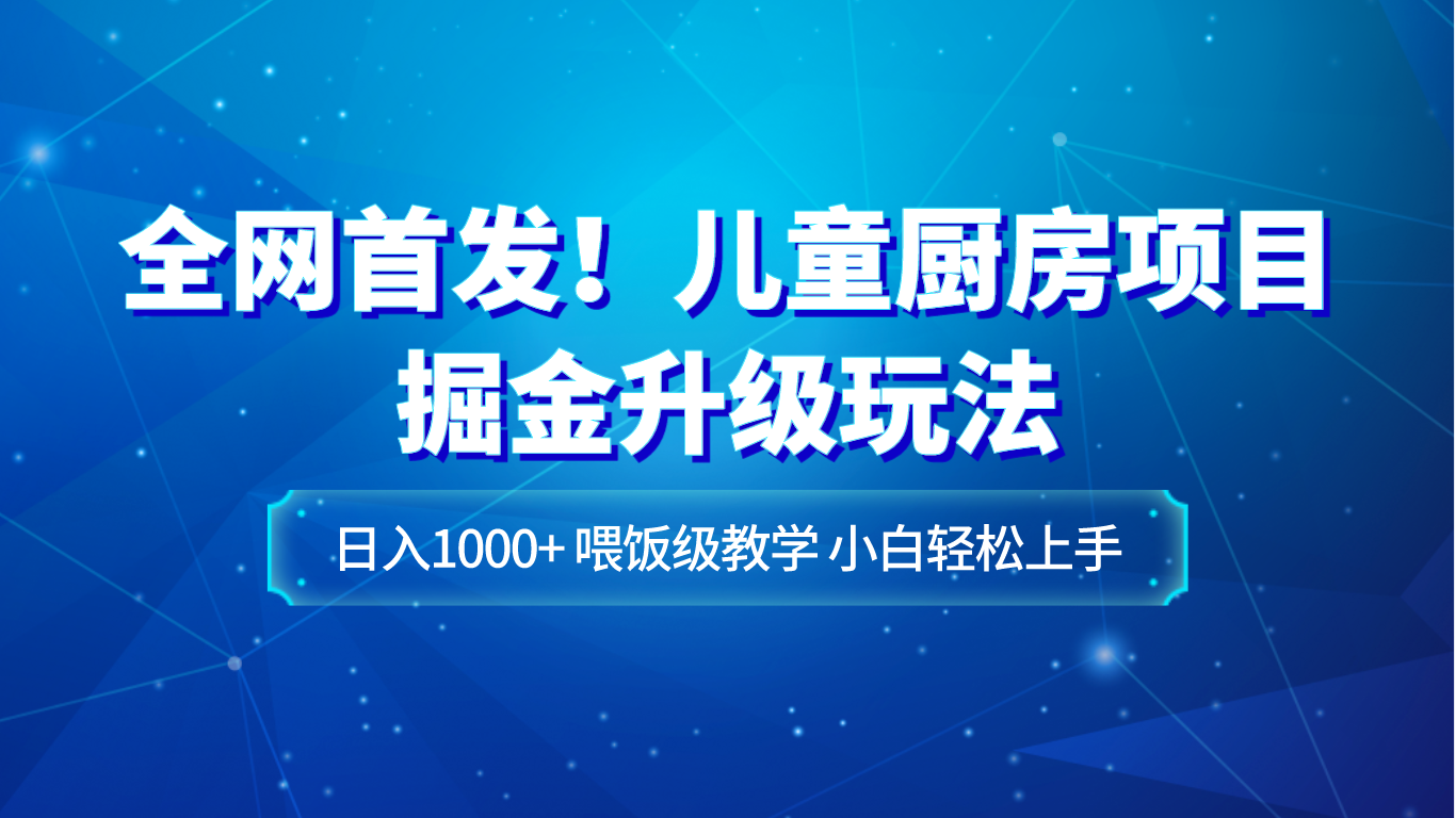 全网首发！儿童厨房项目掘金升级玩法，日入1000+，喂饭级教学，小白轻松上手| 副业网