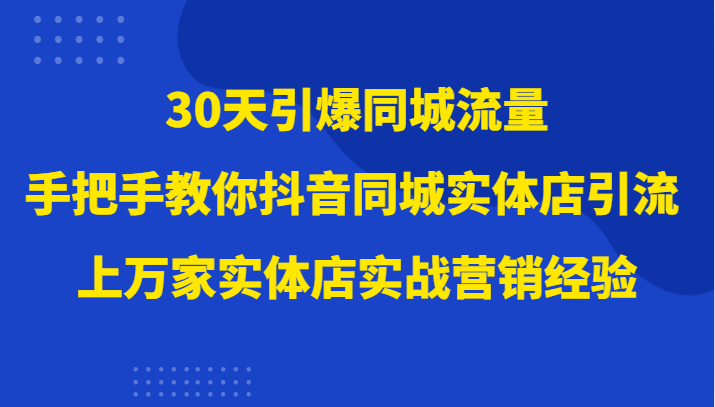 30天引爆同城流量，上万家实体店实战营销经验大佬手把手教你抖音同城实体店引流| 副业网