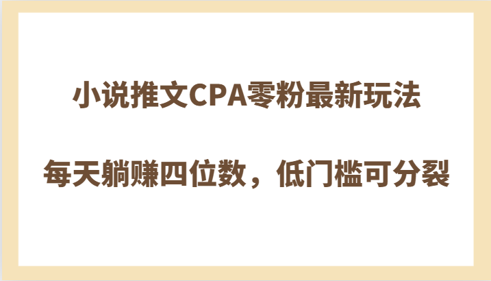 小说推文CPA零粉最新玩法，每天躺赚四位数，低门槛可分裂| 副业网