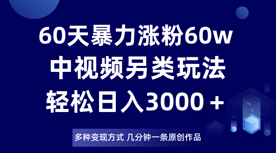 60天暴力涨粉60W，中视频另类玩法，日入3000＋，几分钟一条原创作品多种变现方式| 网创圈