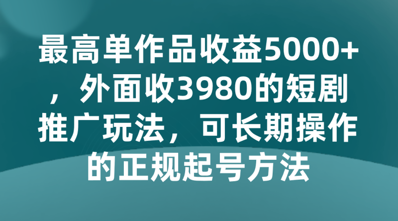 最高单作品收益5000+，外面收3980的短剧推广玩法，可长期操作的正规起号方法| 副业网