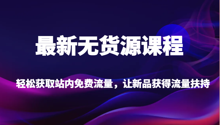 最新无货源课程，轻松获取站内免费流量，让新品获得流量扶持（更新）| 副业网
