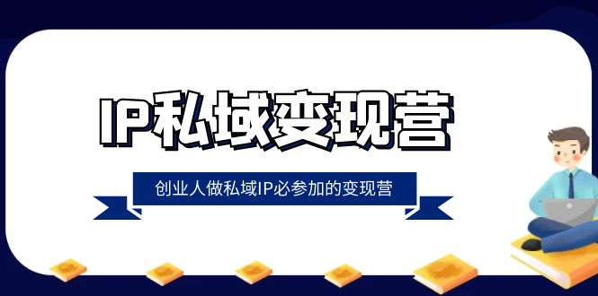 IP私域变现营，创业人做私域IP必参加的变现营（22节课）| 副业网