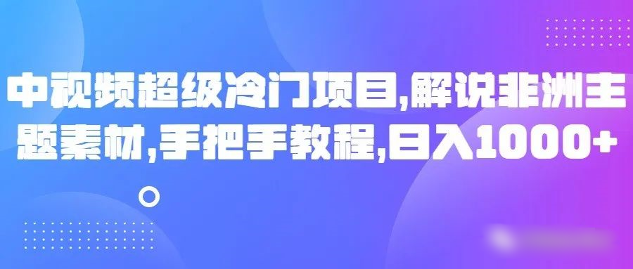中视频超级冷门项目，解说非洲主题素材，手把手教程，日入1000+| 网创圈