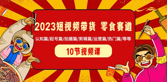 2023短视频带货零食赛道 认知篇/起号篇/拍摄篇/剪辑篇/运营篇/热门篇/等等| 副业网