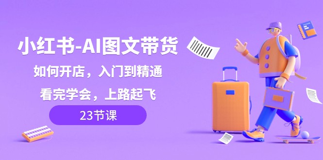 小红书AI图文带货，如何开店，入门到精通，看完学会，上路起飞！| 副业网