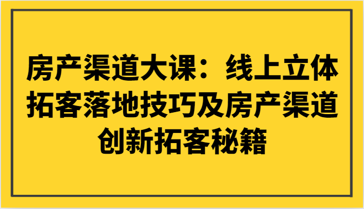 房产渠道大课：线上立体拓客落地技巧及房产渠道创新拓客秘籍| 副业网
