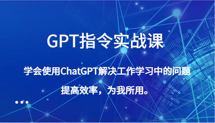 GPT指令实战课，学会使用ChatGPT解决工作学习中的问题，提高效率，为我所用。| 副业网