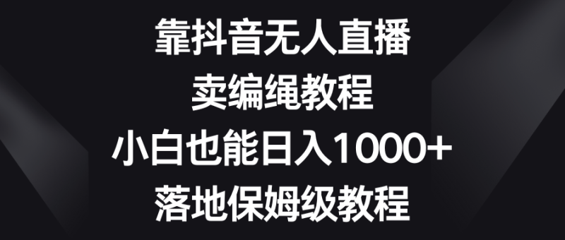 靠抖音无人直播，卖编绳教程，小白也能日入1000+，落地保姆级教程| 副业网