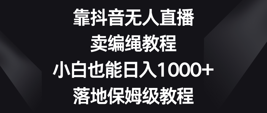 靠抖音无人直播，卖编绳教程，小白也能日入1000+，落地保姆级教程| 副业网