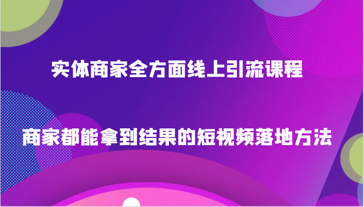 实体商家全方面线上引流课程，商家都能拿到结果的短视频落地方法| 副业网