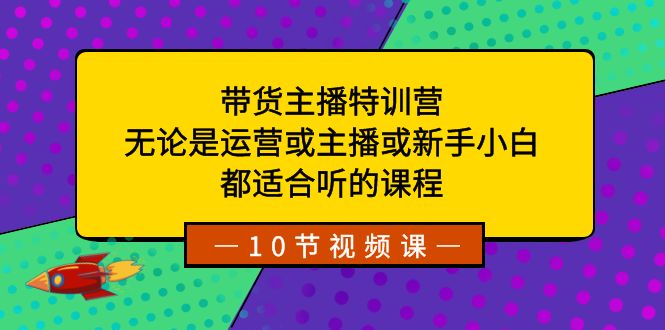 带货主播特训营：无论是运营或主播或新手小白，都适合听的课程| 副业网