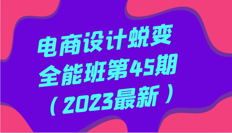 电商设计蜕变全能班第45期（2023最新）全方面提升，系统性学习电商设计| 副业网
