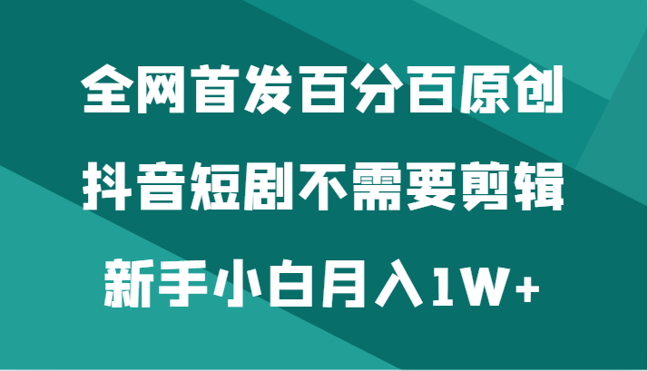全网首发百分百原创，抖音短剧不需要剪辑新手小白月入1W+| 副业网