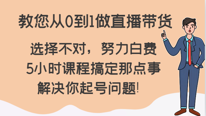 教您从0到1做直播带货，选择不对，努力白费，5小时课程搞定那点事，解决你起号问题！| 副业网