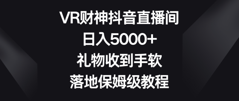 VR财神抖音直播间，日入5000+，礼物收到手软，落地保姆级教程| 副业网