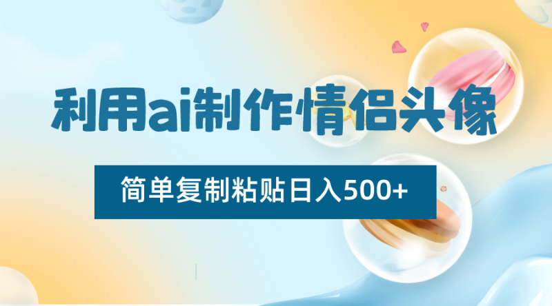 利用ai制作情侣头像，简单复制粘贴日入500+，零成本适合新手制作| 副业网