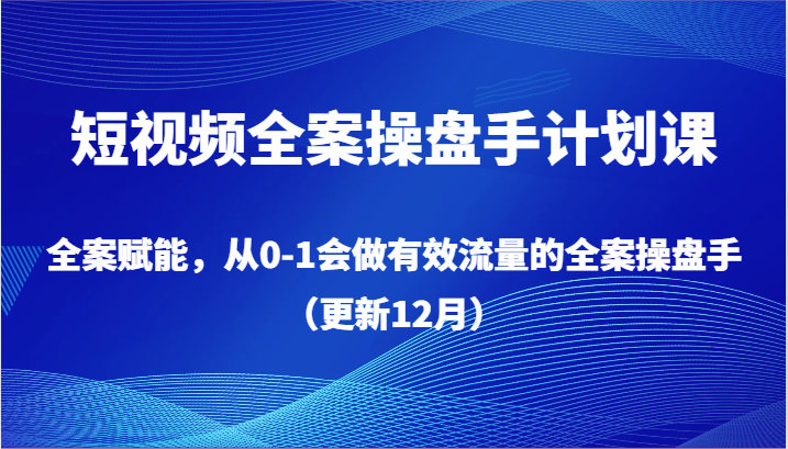 短视频全案操盘手计划课，全案赋能，从0-1会做有效流量的全案操盘手（更新12月）| 副业网