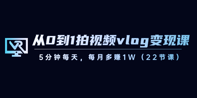 从0到1拍视频vlog变现课，5分钟每天，每月多赚1W（22节课）| 副业网