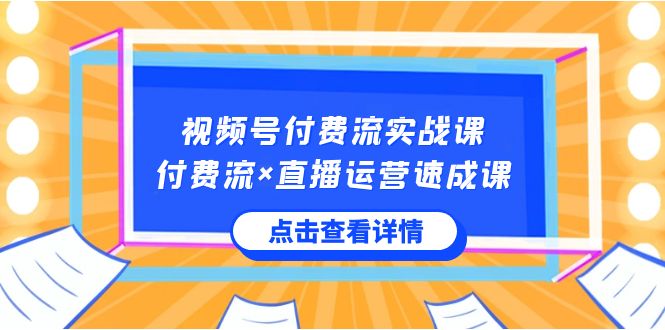 视频号付费流实战课，付费流×直播运营速成课，让你快速掌握视频号核心运营技能| 副业网