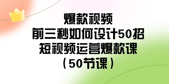 爆款视频前三秒如何设计50招：短视频运营爆款课（50节课）| 副业网