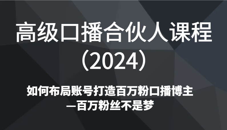 高级口播合伙人课程（2024）如何布局账号打造百万粉口播博主—百万粉丝不是梦| 副业网