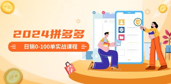 2024拼多多日销0-100单实战课程：新手注册开店到日销100单整套流程| 副业网