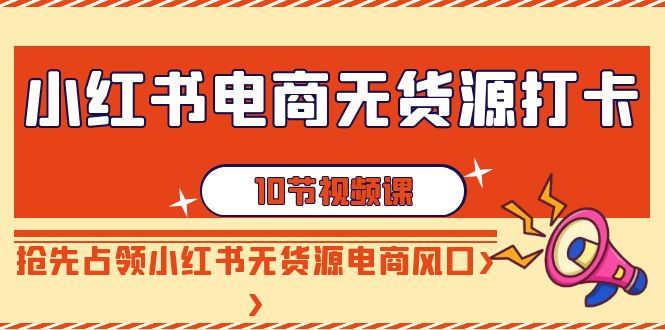 小红书电商无货源打卡，抢先占领小红书无货源电商风口（10节课）| 网创圈