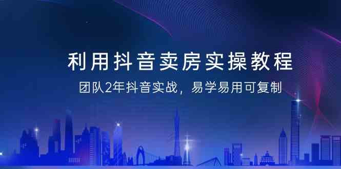 利用抖音卖房实操教程，团队2年抖音实战，易学易用可复制（无水印课程）| 副业网