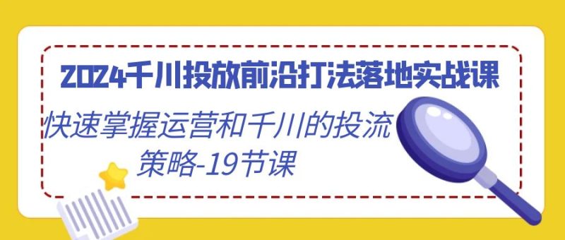 2024千川投放前沿打法落地实战课，快速掌握运营和千川的投流策略（19节课）| 副业网