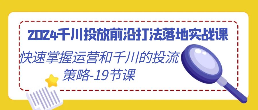 2024千川投放前沿打法落地实战课，快速掌握运营和千川的投流策略（19节课）| 副业网