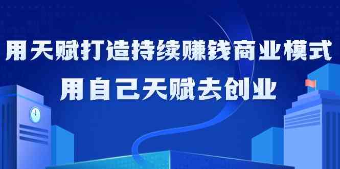 如何利用天赋打造持续赚钱商业模式，用自己天赋去创业（21节课）| 网创圈