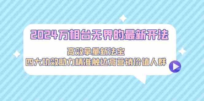 2024万相台无界的最新开法，高效拿量新法宝，四大功效助力精准触达高营销价值人群| 网创圈
