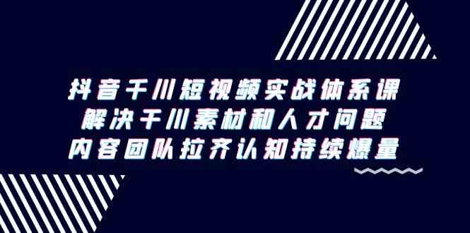 抖音千川短视频实战体系课，解决干川素材和人才问题，内容团队拉齐认知持续爆量| 网创圈
