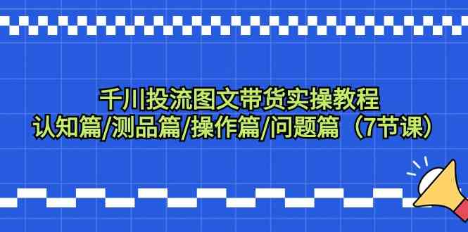 千川投流图文带货实操教程：认知篇/测品篇/操作篇/问题篇（7节课）| 网创圈