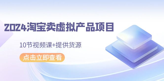 2024淘宝卖虚拟产品项目，10节视频课+提供货源| 网创圈
