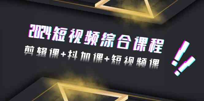 2024短视频综合课程，剪辑课+抖加课+短视频课（48节）| 网创圈