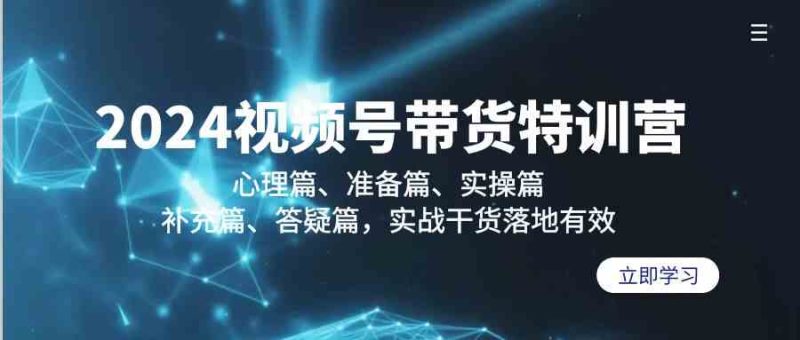 2024视频号带货特训营：心理篇、准备篇、实操篇、补充篇、答疑篇，实战干货落地有效| 网创圈