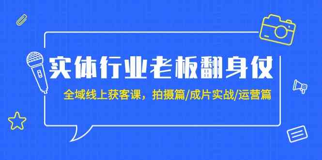 实体行业老板翻身仗：全域线上获客课，拍摄篇/成片实战/运营篇（20节课）| 网创圈