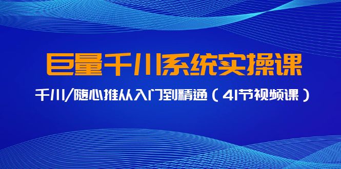 巨量千川系统实操课，千川/随心推从入门到精通（41节视频课）| 网创圈