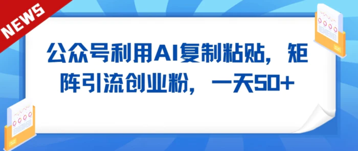 公众号利用AI工具复制粘贴矩阵引流创业粉，一天50+| 网创圈