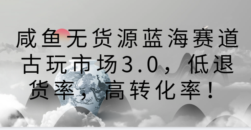 咸鱼无货源蓝海赛道古玩市场3.0，低退货率，高转化率！| 副业网