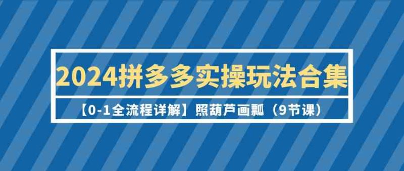 2024拼多多实操玩法合集【0-1全流程详解】照葫芦画瓢（9节课）| 网创圈