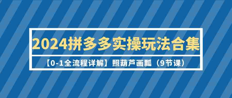 2024拼多多实操玩法合集【0-1全流程详解】照葫芦画瓢（9节课）| 网创圈