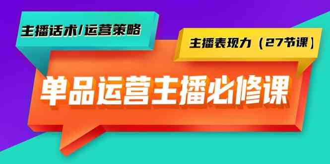 单品运营实操主播必修课：主播话术/运营策略/主播表现力（27节课）| 网创圈