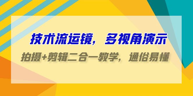 技术流运镜，多视角演示，拍摄+剪辑二合一教学，通俗易懂（70节课）| 副业网