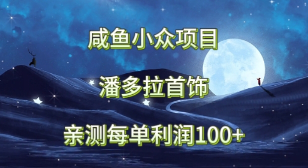 咸鱼小众项目，潘多拉首饰，亲测每单利润100+| 网创圈