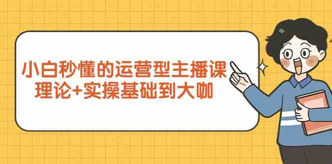 新手小白秒懂的运营型主播课，理论+实操基础到大咖（7节课）| 网创圈