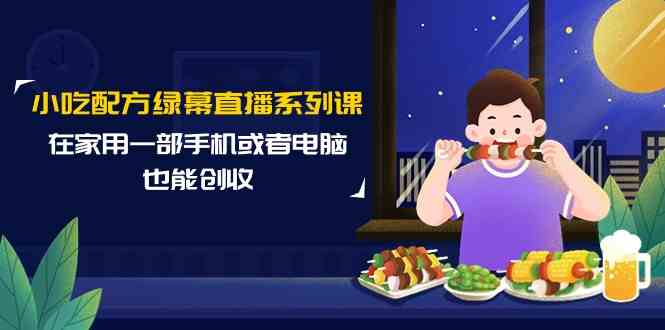 小吃配方绿幕直播系列课，在家用一部手机或者电脑也能创收（14节课）| 网创圈