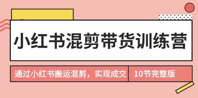 小红书混剪带货训练营，通过小红书搬运混剪实现成交（完结）| 网创圈